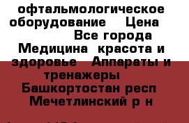 офтальмологическое оборудование  › Цена ­ 840 000 - Все города Медицина, красота и здоровье » Аппараты и тренажеры   . Башкортостан респ.,Мечетлинский р-н